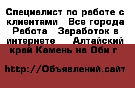 Специалист по работе с клиентами - Все города Работа » Заработок в интернете   . Алтайский край,Камень-на-Оби г.